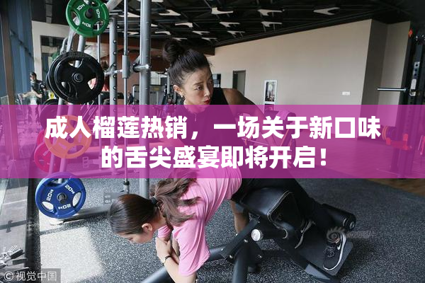 成人榴莲热销，一场关于新口味的舌尖盛宴即将开启！