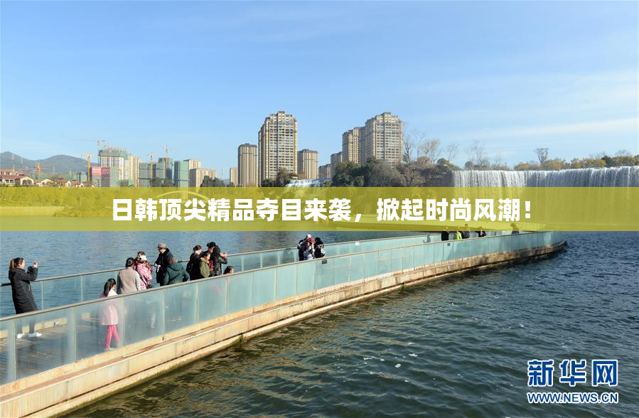 日韩顶尖精品夺目来袭，掀起时尚风潮！