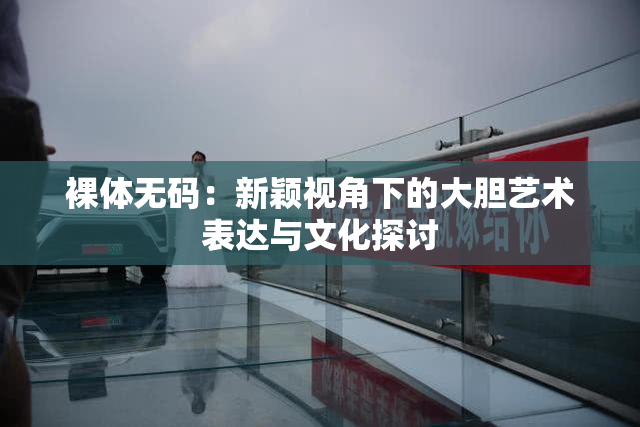 裸体无码：新颖视角下的大胆艺术表达与文化探讨