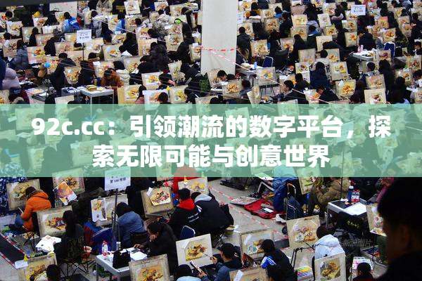 92c.cc：引领潮流的数字平台，探索无限可能与创意世界