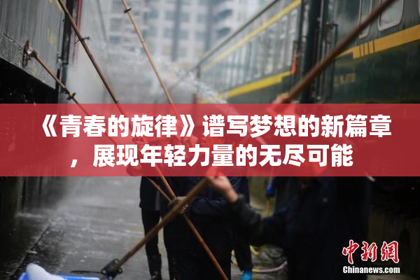 《青春的旋律》谱写梦想的新篇章，展现年轻力量的无尽可能