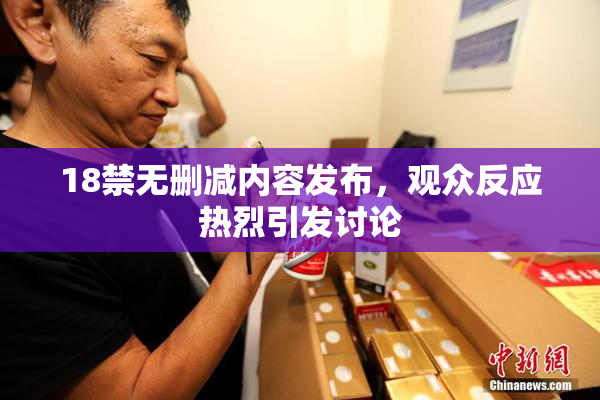 18禁无删减内容发布，观众反应热烈引发讨论