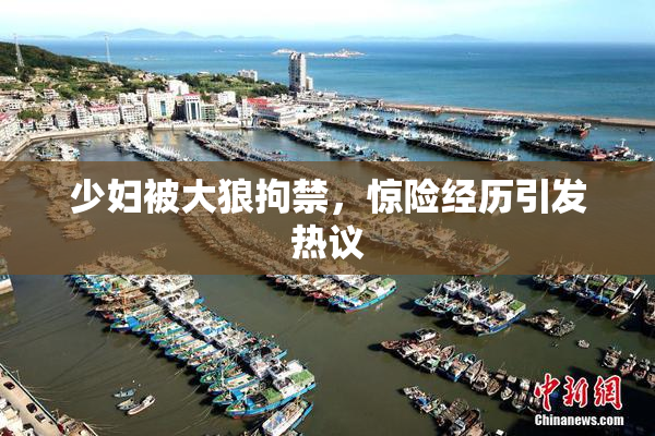 少妇被大狼拘禁，惊险经历引发热议