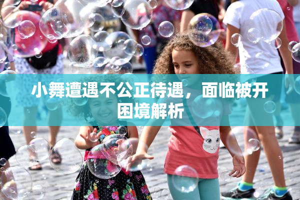 小舞遭遇不公正待遇，面临被开困境解析