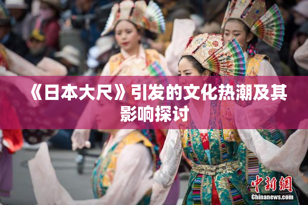《日本大尺》引发的文化热潮及其影响探讨