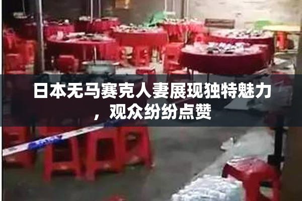日本无马赛克人妻展现独特魅力，观众纷纷点赞