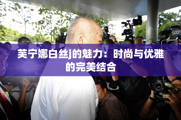 芙宁娜白丝j的魅力：时尚与优雅的完美结合