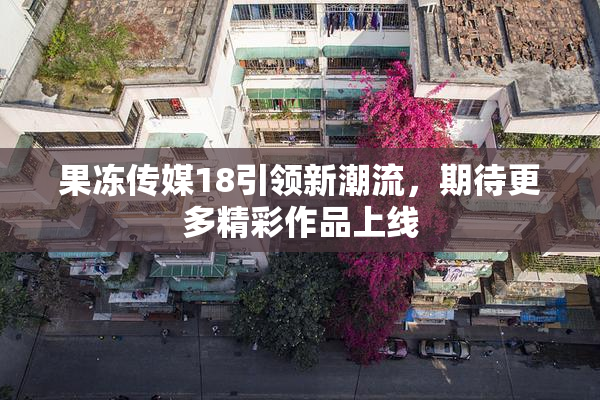 果冻传媒18引领新潮流，期待更多精彩作品上线