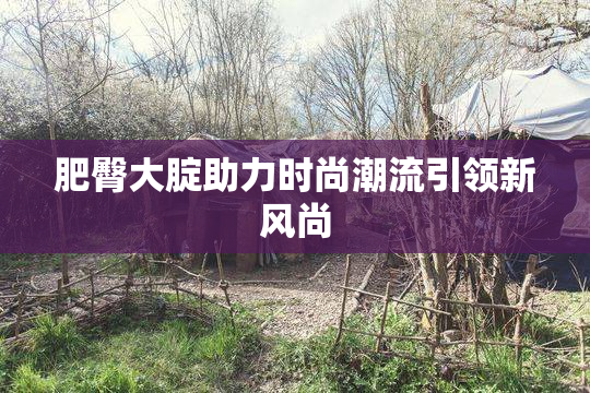 肥臀大腚助力时尚潮流引领新风尚