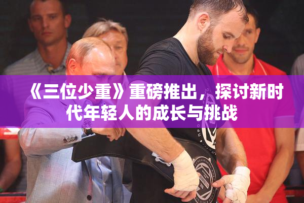 《三位少重》重磅推出，探讨新时代年轻人的成长与挑战
