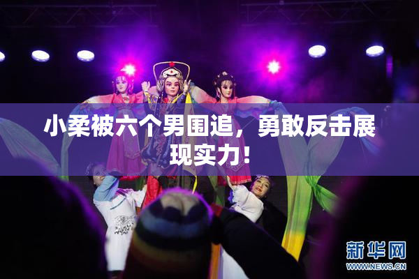 小柔被六个男围追，勇敢反击展现实力！