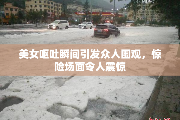 美女呕吐瞬间引发众人围观，惊险场面令人震惊