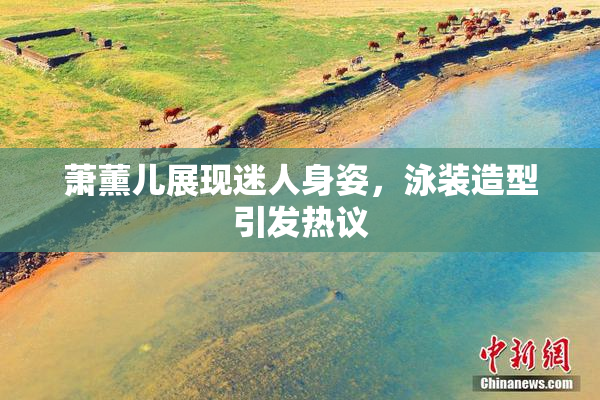 萧薰儿展现迷人身姿，泳装造型引发热议