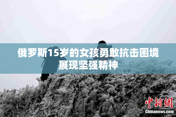 俄罗斯15岁的女孩勇敢抗击困境展现坚强精神