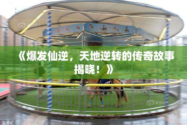 《爆发仙逆，天地逆转的传奇故事揭晓！》