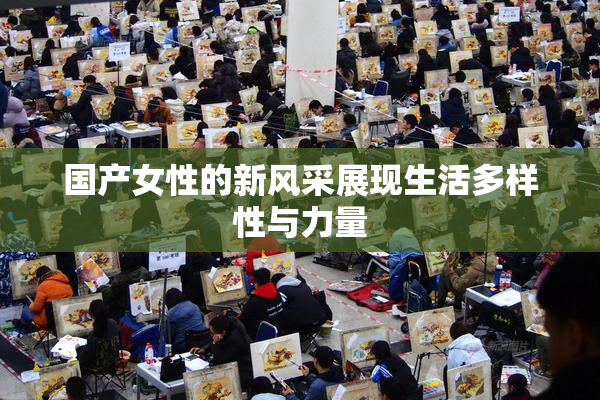 国产女性的新风采展现生活多样性与力量
