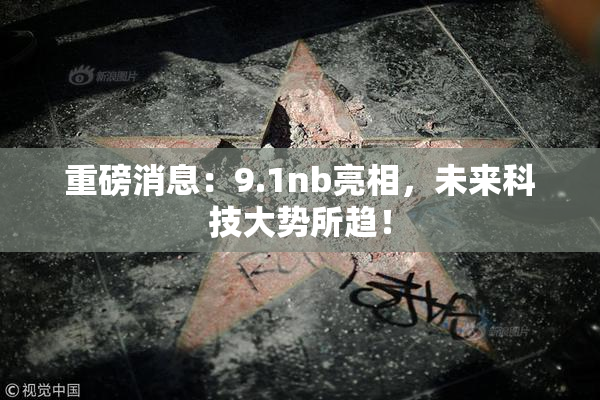 重磅消息：9.1nb亮相，未来科技大势所趋！