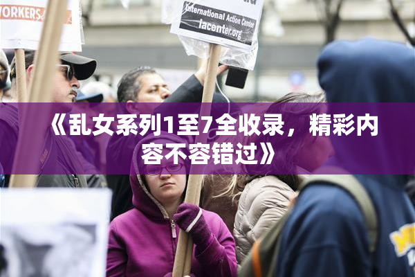 《乱女系列1至7全收录，精彩内容不容错过》