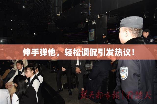 伸手弹他，轻松调侃引发热议！