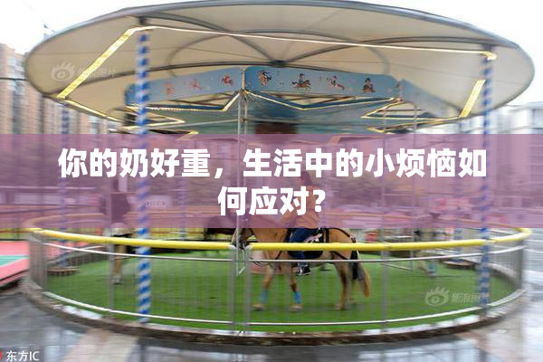 你的奶好重，生活中的小烦恼如何应对？