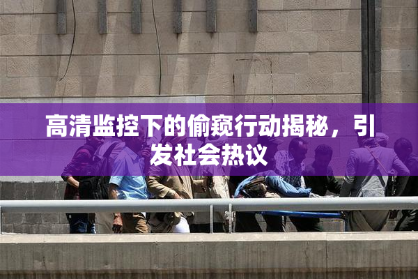 高清监控下的偷窥行动揭秘，引发社会热议