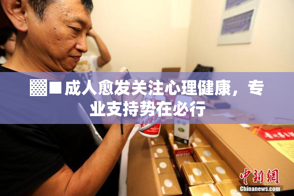 ▓■成人愈发关注心理健康，专业支持势在必行