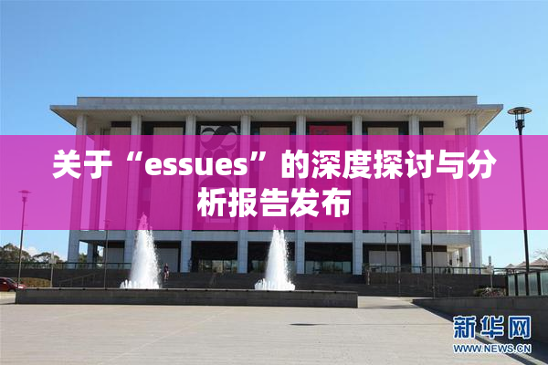 关于“essues”的深度探讨与分析报告发布