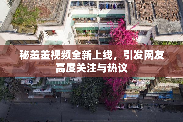 秘羞羞视频全新上线，引发网友高度关注与热议