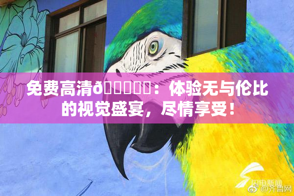 免费高清🔞❌‌：体验无与伦比的视觉盛宴，尽情享受！