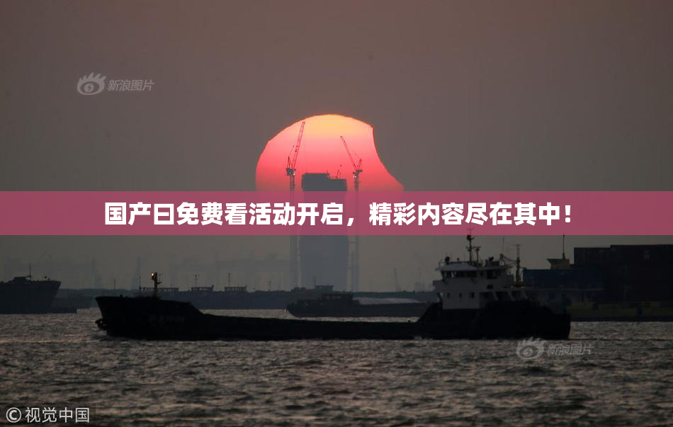 国产曰免费看活动开启，精彩内容尽在其中！