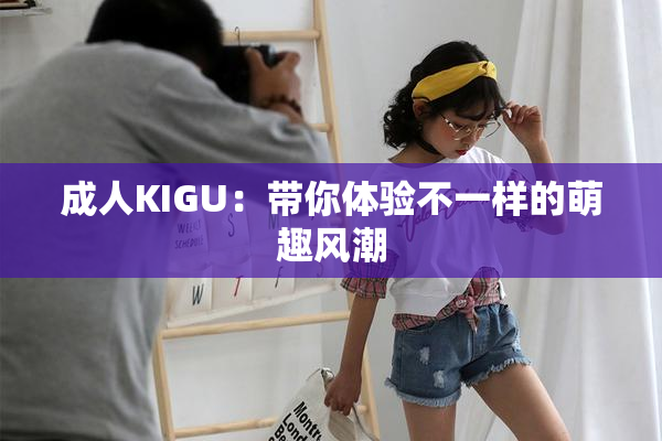 成人KIGU：带你体验不一样的萌趣风潮
