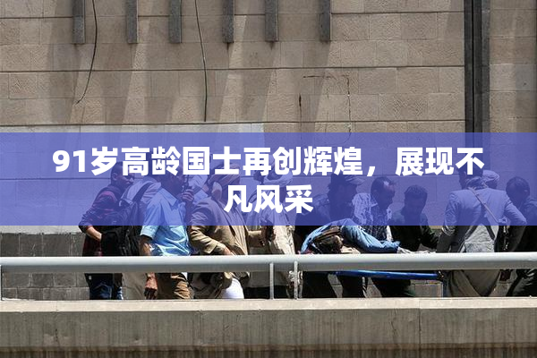 91岁高龄国士再创辉煌，展现不凡风采