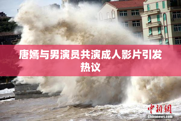 唐嫣与男演员共演成人影片引发热议