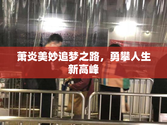 萧炎美妙追梦之路，勇攀人生新高峰
