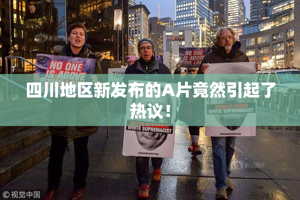 四川地区新发布的A片竟然引起了热议！