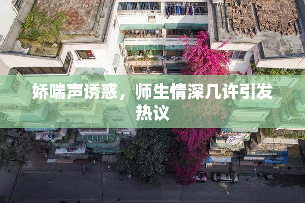 娇喘声诱惑，师生情深几许引发热议