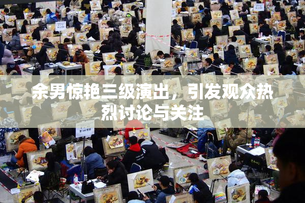 余男惊艳三级演出，引发观众热烈讨论与关注