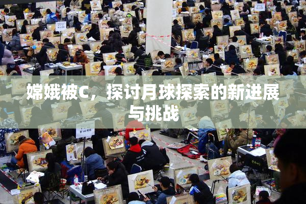 嫦娥被C，探讨月球探索的新进展与挑战