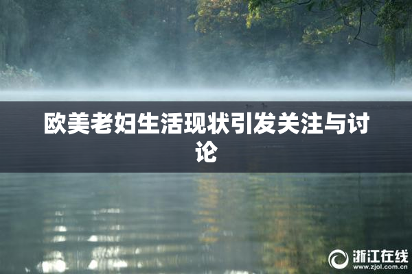 欧美老妇生活现状引发关注与讨论