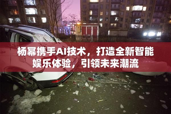 杨幂携手AI技术，打造全新智能娱乐体验，引领未来潮流