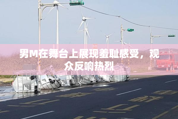 男M在舞台上展现羞耻感受，观众反响热烈
