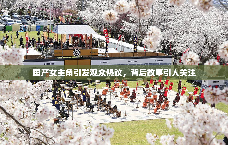 国产女主角引发观众热议，背后故事引人关注