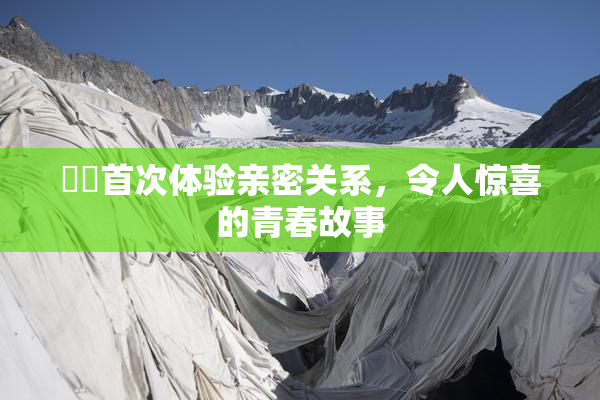 妺妺首次体验亲密关系，令人惊喜的青春故事