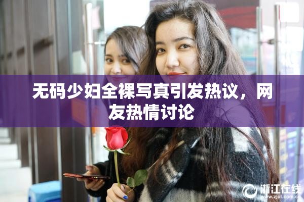 无码少妇全裸写真引发热议，网友热情讨论