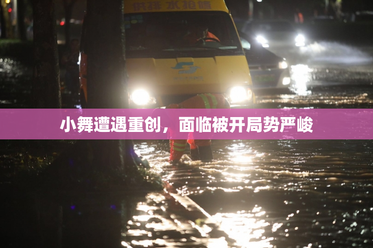 小舞遭遇重创，面临被开局势严峻