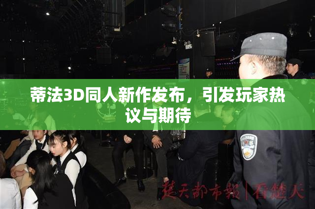 蒂法3D同人新作发布，引发玩家热议与期待