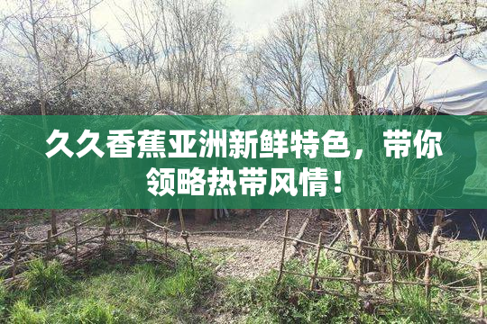 久久香蕉亚洲新鲜特色，带你领略热带风情！