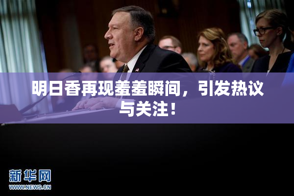明日香再现羞羞瞬间，引发热议与关注！