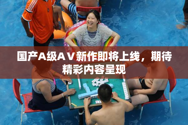 国产A级AⅤ新作即将上线，期待精彩内容呈现