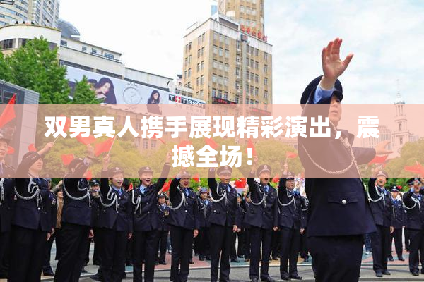 双男真人携手展现精彩演出，震撼全场！